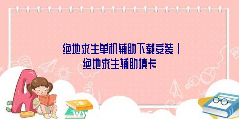 「绝地求生单机辅助下载安装」|绝地求生辅助填卡